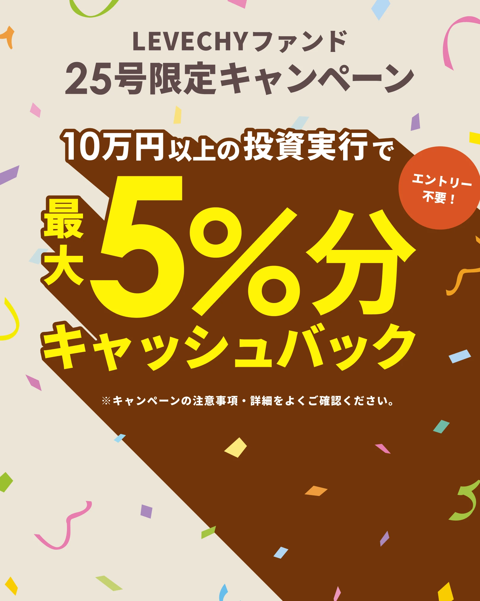 LEVECHYファンド 25号限定キャンペーン 10万円以上の投資実行で最大5%分キャッシュバック ※キャンペーンの注意事項・詳細をよくご確認ください。
